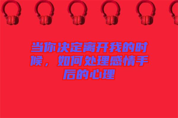 當(dāng)你決定離開我的時候，如何處理感情手后的心理