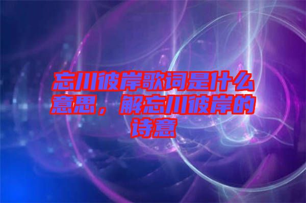 忘川彼岸歌詞是什么意思，解忘川彼岸的詩意