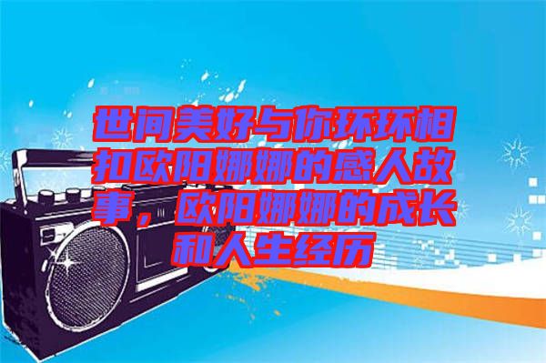 世間美好與你環(huán)環(huán)相扣歐陽(yáng)娜娜的感人故事，歐陽(yáng)娜娜的成長(zhǎng)和人生經(jīng)歷