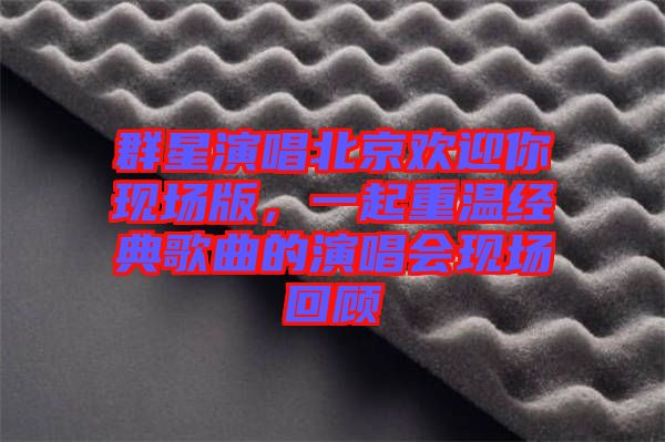 群星演唱北京歡迎你現場版，一起重溫經典歌曲的演唱會現場回顧