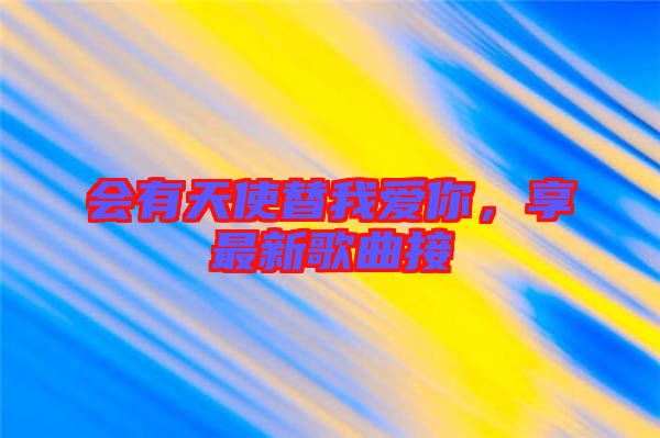 會(huì)有天使替我愛你，享最新歌曲接