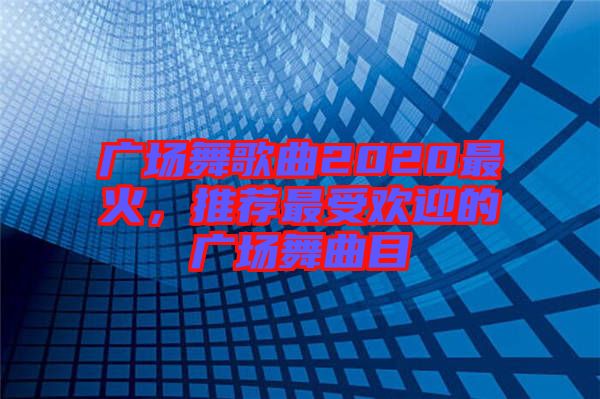 廣場舞歌曲2020最火，推薦最受歡迎的廣場舞曲目