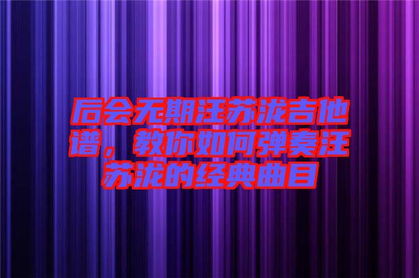 后會無期汪蘇瀧吉他譜，教你如何彈奏汪蘇瀧的經(jīng)典曲目
