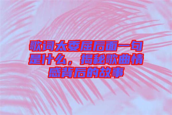 歌詞太委屈后面一句是什么，揭秘歌曲情感背后的故事