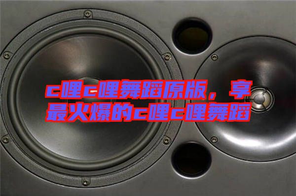 c哩c哩舞蹈原版，享最火爆的c哩c哩舞蹈