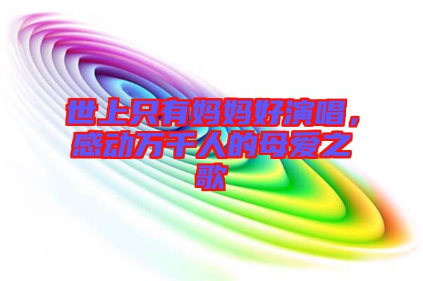 世上只有媽媽好演唱，感動(dòng)萬千人的母愛之歌