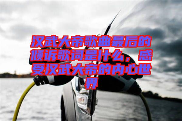 漢武大帝歌曲最后的傾訴歌詞是什么，感受漢武大帝的內(nèi)心世界