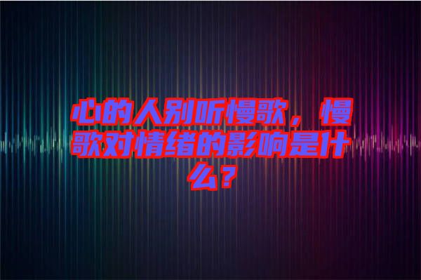心的人別聽慢歌，慢歌對情緒的影響是什么？