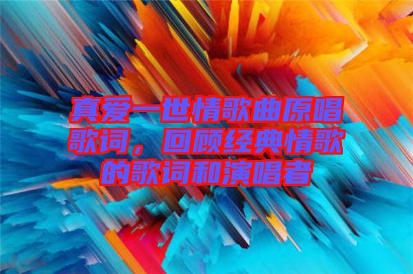 真愛一世情歌曲原唱歌詞，回顧經(jīng)典情歌的歌詞和演唱者