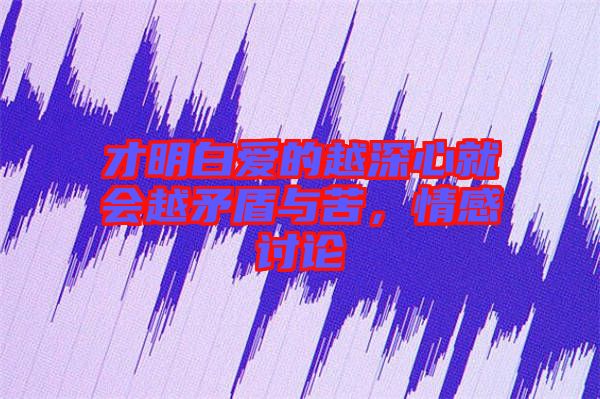才明白愛的越深心就會(huì)越矛盾與苦，情感討論