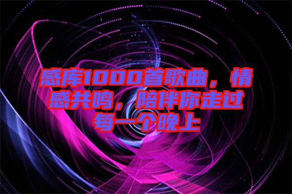 感庫1000首歌曲，情感共鳴，陪伴你走過每一個晚上