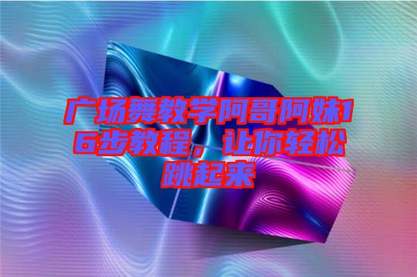 廣場舞教學(xué)阿哥阿妹16步教程，讓你輕松跳起來
