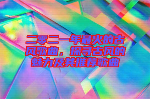 二零二一年最火的古風歌曲，探尋古風的魅力及其推薦歌曲
