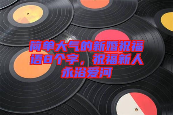 簡單大氣的新婚祝福語8個(gè)字，祝福新人永浴愛河