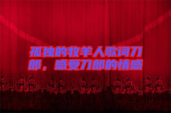 孤獨的牧羊人歌詞刀郎，感受刀郎的情感