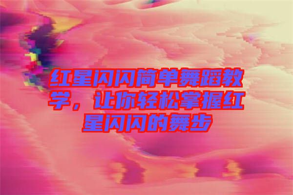 紅星閃閃簡單舞蹈教學(xué)，讓你輕松掌握紅星閃閃的舞步