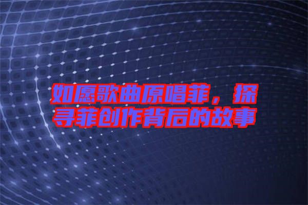 如愿歌曲原唱菲，探尋菲創(chuàng)作背后的故事