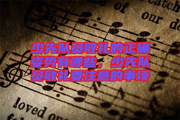 少先隊(duì)員敬禮的正確姿勢(shì)有哪些，少先隊(duì)員敬禮要注意的事項(xiàng)