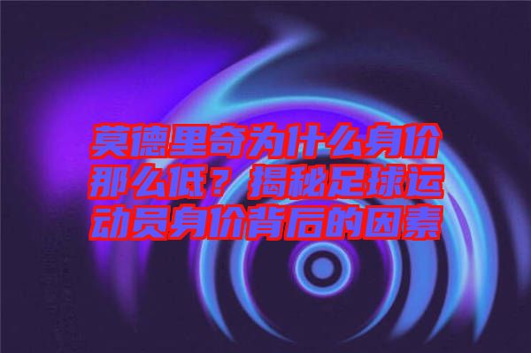 莫德里奇為什么身價(jià)那么低？揭秘足球運(yùn)動(dòng)員身價(jià)背后的因素
