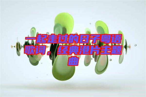 一起走過的日子粵語歌詞，經(jīng)典港片主題曲