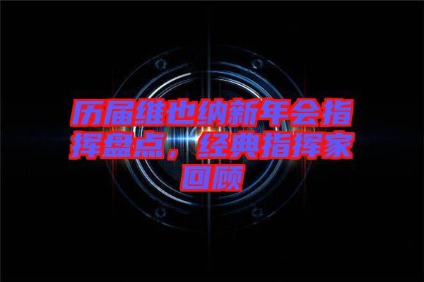 歷屆維也納新年會(huì)指揮盤點(diǎn)，經(jīng)典指揮家回顧