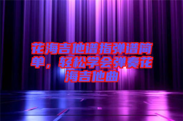 花海吉他譜指彈譜簡(jiǎn)單，輕松學(xué)會(huì)彈奏花海吉他曲