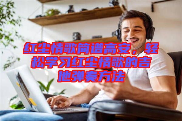 紅塵情歌簡譜高安，輕松學(xué)習(xí)紅塵情歌的吉他彈奏方法