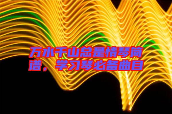 萬水千山總是情琴簡譜，學(xué)習(xí)琴必備曲目