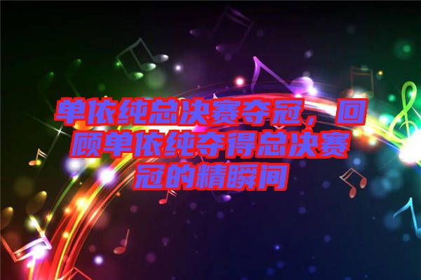 單依純總決賽奪冠，回顧單依純奪得總決賽冠的精瞬間