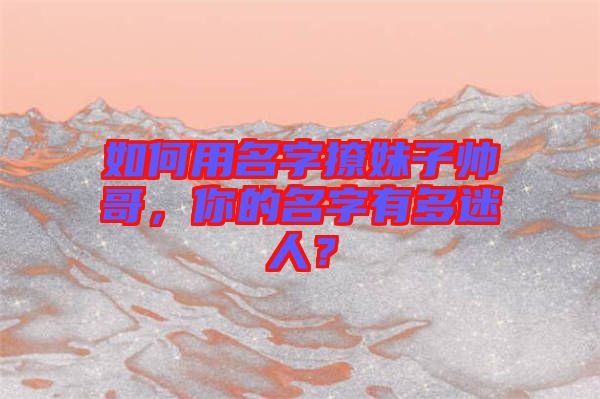 如何用名字撩妹子帥哥，你的名字有多迷人？