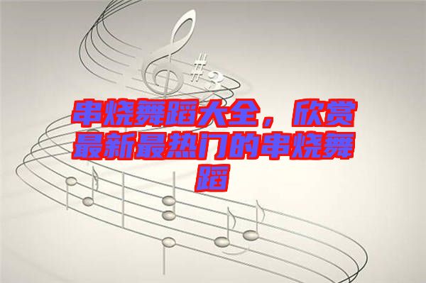串燒舞蹈大全，欣賞最新最熱門(mén)的串燒舞蹈
