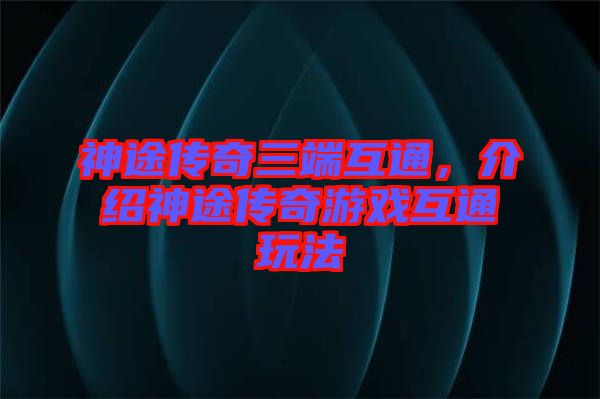 神途傳奇三端互通，介紹神途傳奇游戲互通玩法