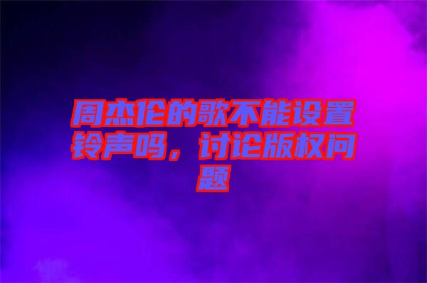 周杰倫的歌不能設(shè)置鈴聲嗎，討論版權(quán)問題