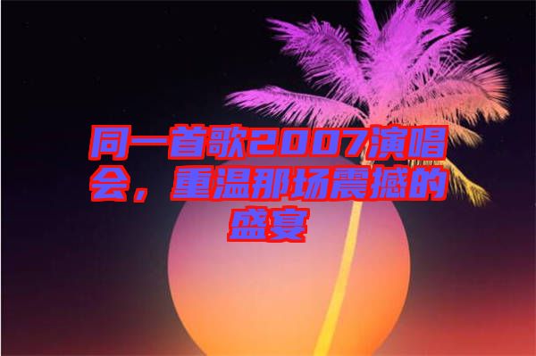 同一首歌2007演唱會，重溫那場震撼的盛宴