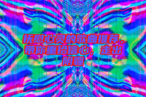 撫慰心靈的歌曲推薦，帶你重拾信心，走出陰霾