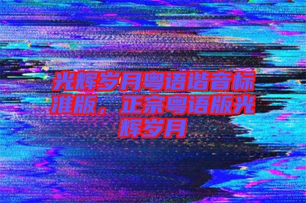 光輝歲月粵語(yǔ)諧音標(biāo)準(zhǔn)版，正宗粵語(yǔ)版光輝歲月