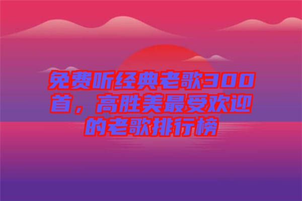免費(fèi)聽經(jīng)典老歌300首，高勝美最受歡迎的老歌排行榜
