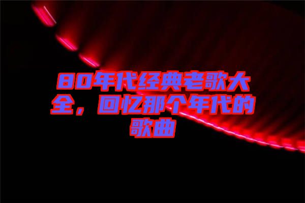 80年代經(jīng)典老歌大全，回憶那個(gè)年代的歌曲
