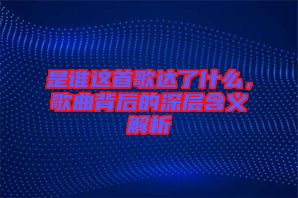 是誰這首歌達了什么，歌曲背后的深層含義解析