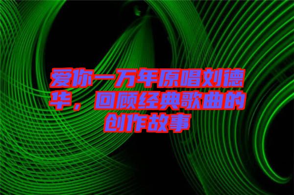 愛你一萬年原唱劉德華，回顧經(jīng)典歌曲的創(chuàng)作故事