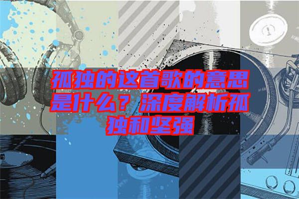 孤獨(dú)的這首歌的意思是什么？深度解析孤獨(dú)和堅強(qiáng)