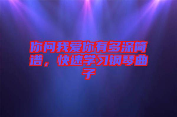 你問我愛你有多深簡譜，快速學習鋼琴曲子