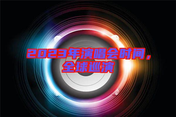 2023年演唱會時間，全球巡演
