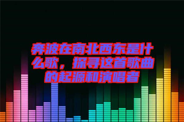 奔波在南北西東是什么歌，探尋這首歌曲的起源和演唱者