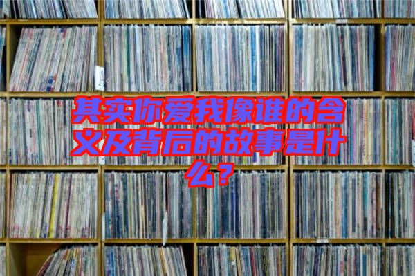 其實(shí)你愛我像誰(shuí)的含義及背后的故事是什么？