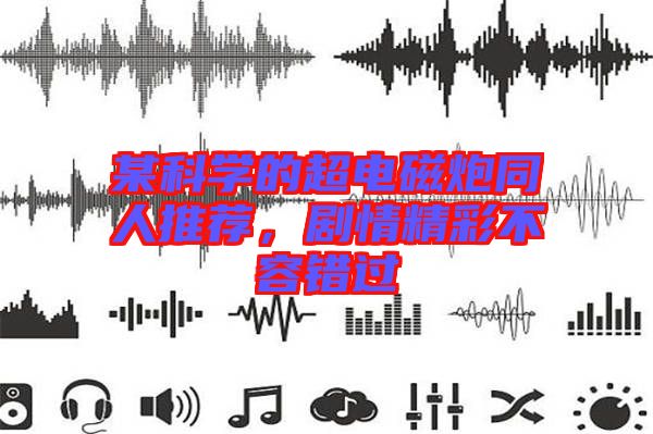 某科學(xué)的超電磁炮同人推薦，劇情精彩不容錯(cuò)過