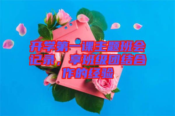 開學(xué)第一課主題班會(huì)記錄，享班級(jí)團(tuán)結(jié)合作的經(jīng)驗(yàn)