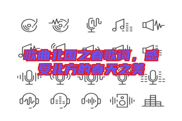 歌曲北國之春歌詞，感受北方的春天之美