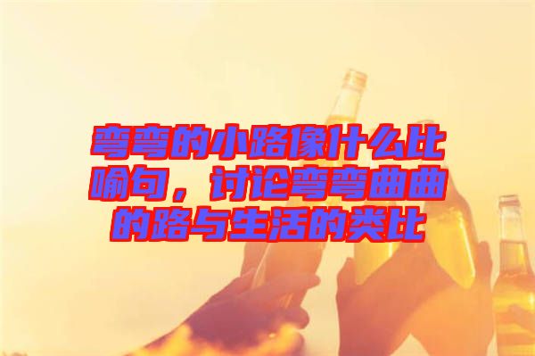 彎彎的小路像什么比喻句，討論彎彎曲曲的路與生活的類比