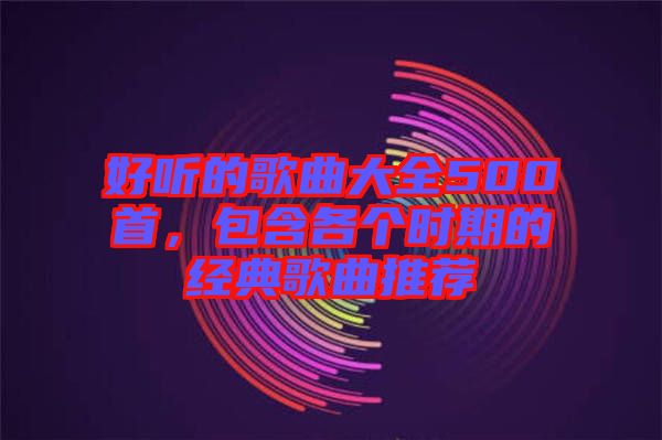 好聽的歌曲大全500首，包含各個時期的經(jīng)典歌曲推薦
